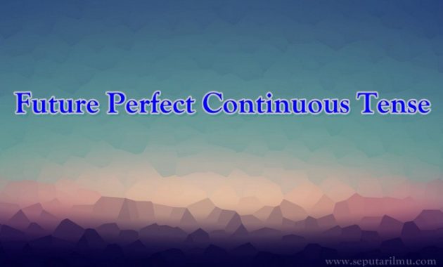 √ Future Perfect Continuous Tense : Pengertian, Fungsi dan Rumus Terlengkap