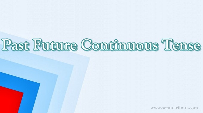 √ Past Future Continuous Tense : Pengertian, Fungsi dan Rumus Terlengkap